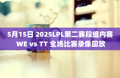 5月15日 2025LPL第二赛段组内赛 WE vs TT 全场比赛录像回放