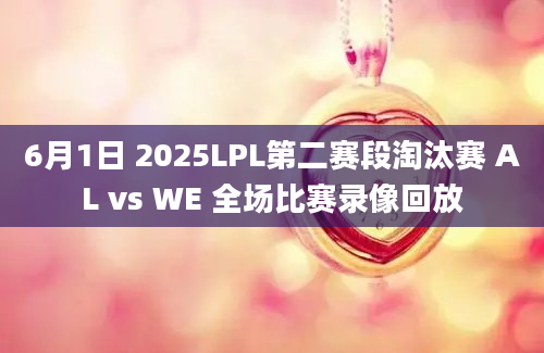 6月1日 2025LPL第二赛段淘汰赛 AL vs WE 全场比赛录像回放
