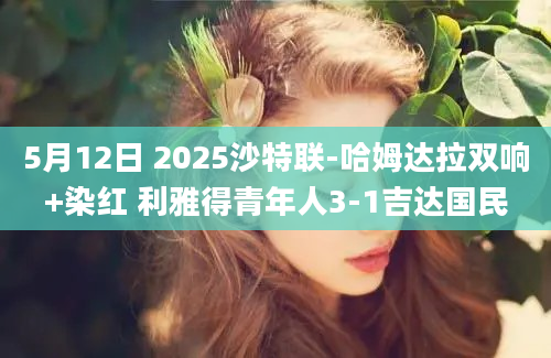 5月12日 2025沙特联-哈姆达拉双响+染红 利雅得青年人3-1吉达国民