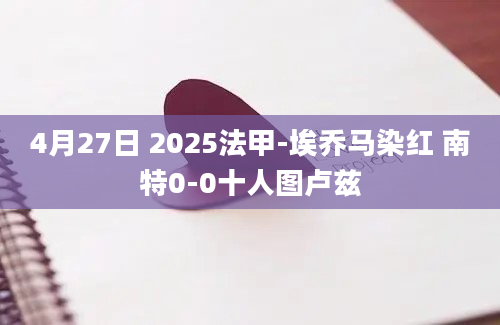 4月27日 2025法甲-埃乔马染红 南特0-0十人图卢兹