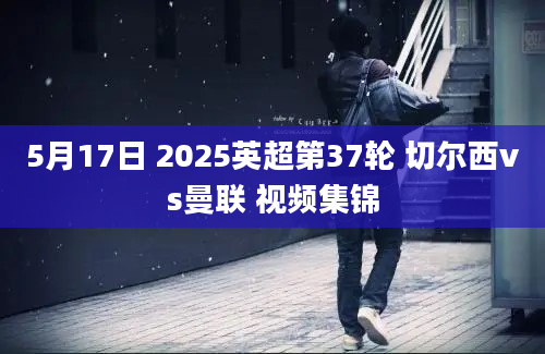 5月17日 2025英超第37轮 切尔西vs曼联 视频集锦