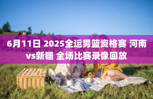 6月11日 2025全运男篮资格赛 河南vs新疆 全场比赛录像回放