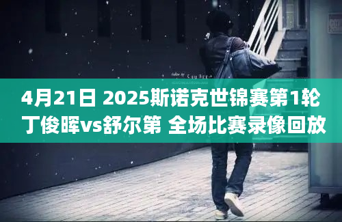 4月21日 2025斯诺克世锦赛第1轮 丁俊晖vs舒尔第 全场比赛录像回放