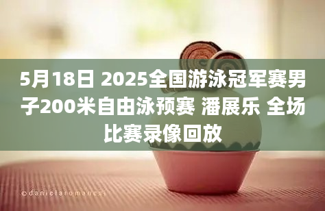 5月18日 2025全国游泳冠军赛男子200米自由泳预赛 潘展乐 全场比赛录像回放