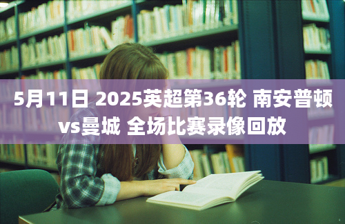 5月11日 2025英超第36轮 南安普顿vs曼城 全场比赛录像回放