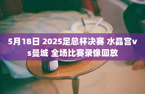5月18日 2025足总杯决赛 水晶宫vs曼城 全场比赛录像回放