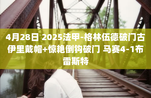4月28日 2025法甲-格林伍德破门古伊里戴帽+惊艳倒钩破门 马赛4-1布雷斯特