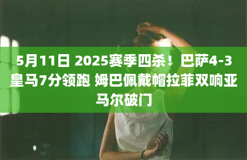 5月11日 2025赛季四杀！巴萨4-3皇马7分领跑 姆巴佩戴帽拉菲双响亚马尔破门