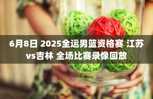 6月8日 2025全运男篮资格赛 江苏vs吉林 全场比赛录像回放