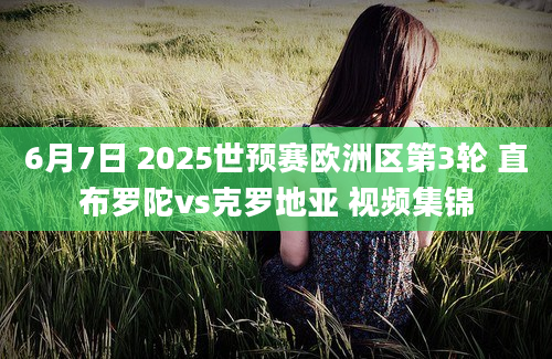 6月7日 2025世预赛欧洲区第3轮 直布罗陀vs克罗地亚 视频集锦
