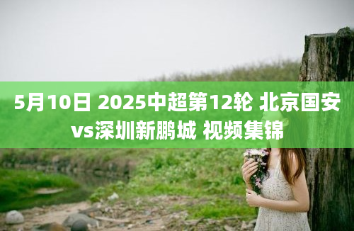 5月10日 2025中超第12轮 北京国安vs深圳新鹏城 视频集锦
