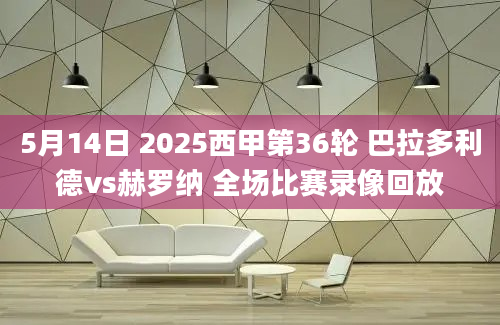 5月14日 2025西甲第36轮 巴拉多利德vs赫罗纳 全场比赛录像回放