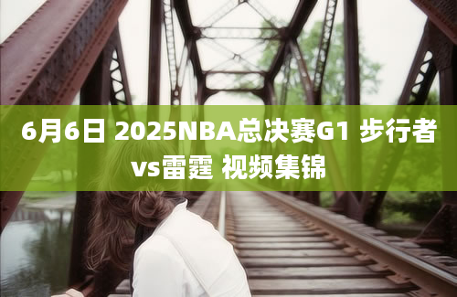 6月6日 2025NBA总决赛G1 步行者vs雷霆 视频集锦