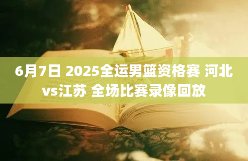 6月7日 2025全运男篮资格赛 河北vs江苏 全场比赛录像回放