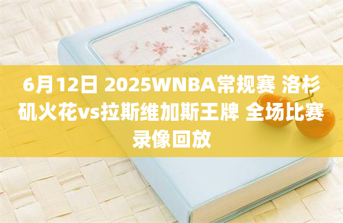 6月12日 2025WNBA常规赛 洛杉矶火花vs拉斯维加斯王牌 全场比赛录像回放