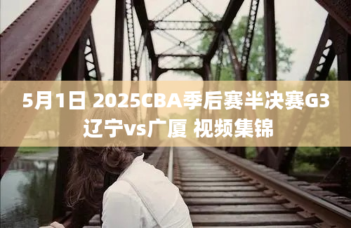 5月1日 2025CBA季后赛半决赛G3 辽宁vs广厦 视频集锦