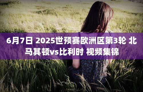 6月7日 2025世预赛欧洲区第3轮 北马其顿vs比利时 视频集锦
