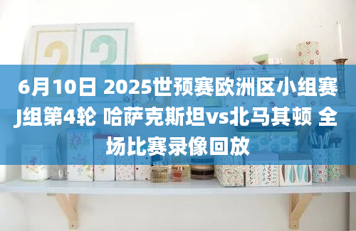 6月10日 2025世预赛欧洲区小组赛J组第4轮 哈萨克斯坦vs北马其顿 全场比赛录像回放
