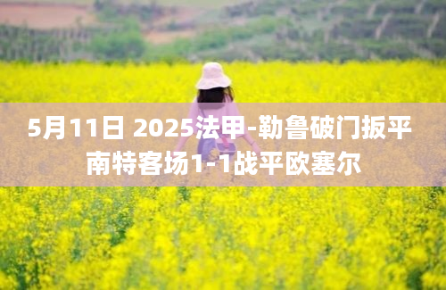 5月11日 2025法甲-勒鲁破门扳平 南特客场1-1战平欧塞尔