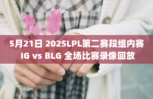 5月21日 2025LPL第二赛段组内赛 IG vs BLG 全场比赛录像回放