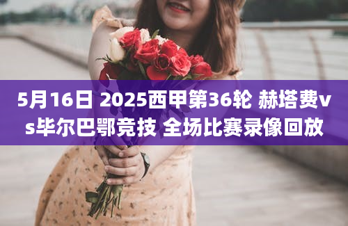 5月16日 2025西甲第36轮 赫塔费vs毕尔巴鄂竞技 全场比赛录像回放