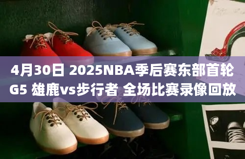 4月30日 2025NBA季后赛东部首轮G5 雄鹿vs步行者 全场比赛录像回放
