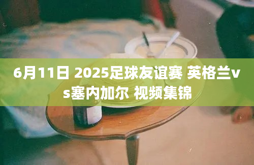 6月11日 2025足球友谊赛 英格兰vs塞内加尔 视频集锦