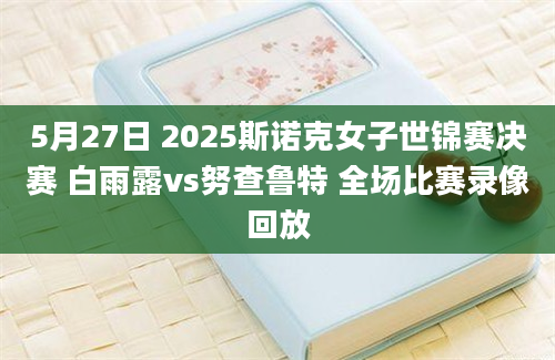 5月27日 2025斯诺克女子世锦赛决赛 白雨露vs努查鲁特 全场比赛录像回放
