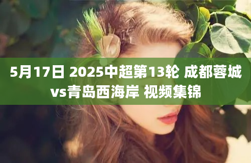 5月17日 2025中超第13轮 成都蓉城vs青岛西海岸 视频集锦