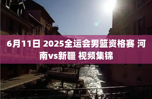 6月11日 2025全运会男篮资格赛 河南vs新疆 视频集锦