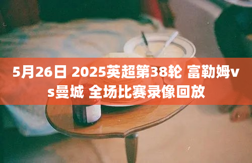 5月26日 2025英超第38轮 富勒姆vs曼城 全场比赛录像回放