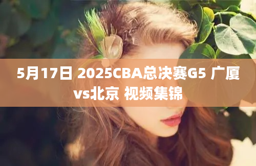 5月17日 2025CBA总决赛G5 广厦vs北京 视频集锦