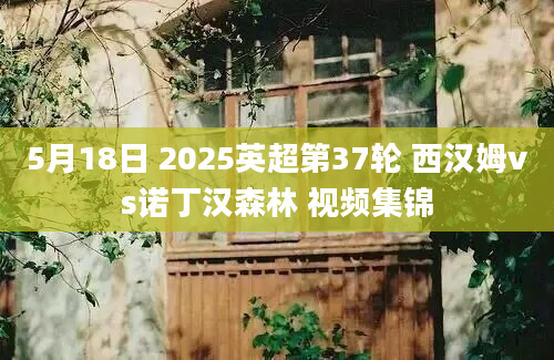 5月18日 2025英超第37轮 西汉姆vs诺丁汉森林 视频集锦