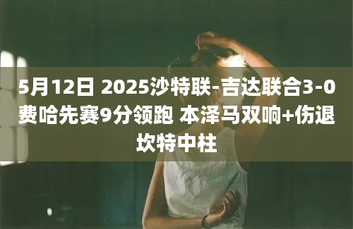 5月12日 2025沙特联-吉达联合3-0费哈先赛9分领跑 本泽马双响+伤退坎特中柱
