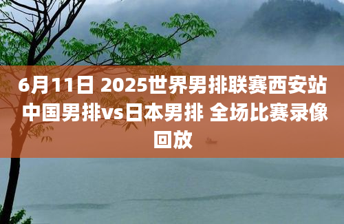 6月11日 2025世界男排联赛西安站 中国男排vs日本男排 全场比赛录像回放