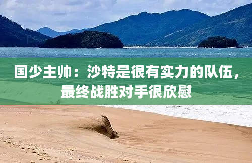 国少主帅:沙特是很有实力的队伍,最终战胜对手很欣慰