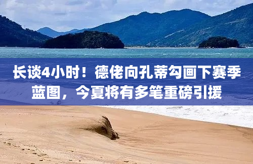 长谈4小时！德佬向孔蒂勾画下赛季蓝图，今夏将有多笔重磅引援
