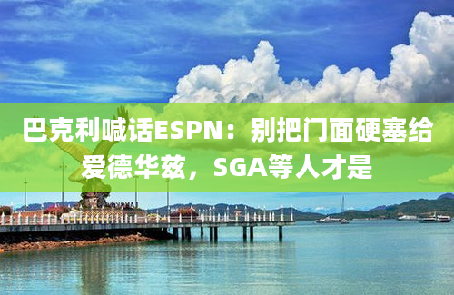 巴克利喊话ESPN：别把门面硬塞给爱德华兹，SGA等人才是