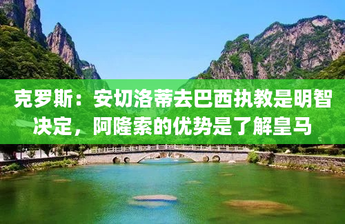 克罗斯：安切洛蒂去巴西执教是明智决定，阿隆索的优势是了解皇马