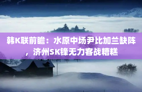 韩K联前瞻：水原中场尹比加兰缺阵，济州SK锋无力客战糟糕