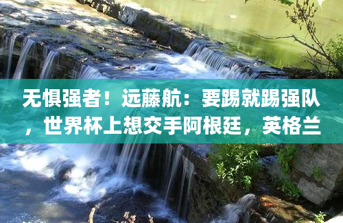 无惧强者！远藤航：要踢就踢强队，世界杯上想交手阿根廷，英格兰