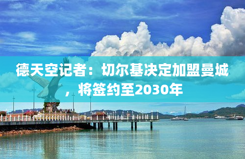 德天空记者：切尔基决定加盟曼城，将签约至2030年