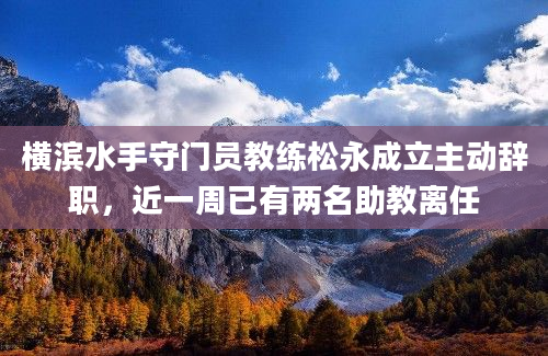 横滨水手守门员教练松永成立主动辞职,近一周已有两名助教离任
