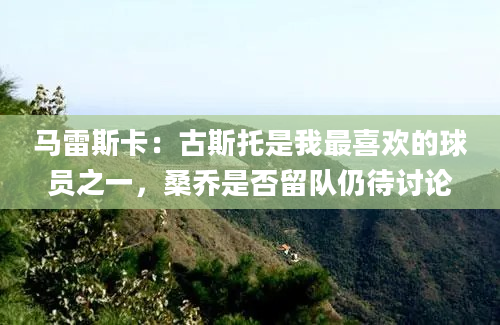 马雷斯卡：古斯托是我最喜欢的球员之一，桑乔是否留队仍待讨论