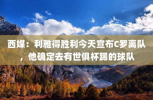 西媒：利雅得胜利今天宣布C罗离队，他确定去有世俱杯踢的球队