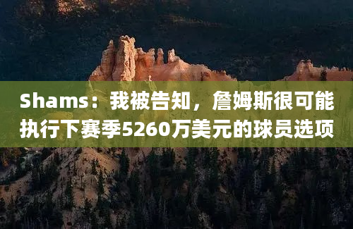 Shams：我被告知，詹姆斯很可能执行下赛季5260万美元的球员选项
