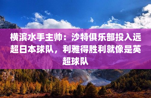 横滨水手主帅：沙特俱乐部投入远超日本球队，利雅得胜利就像是英超球队