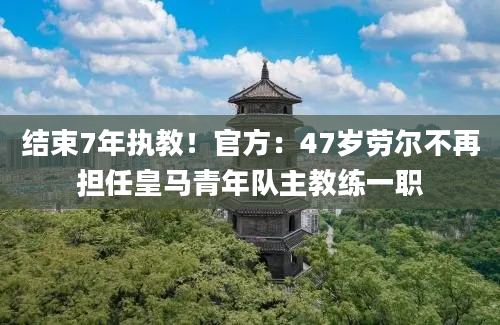 结束7年执教！官方：47岁劳尔不再担任皇马青年队主教练一职