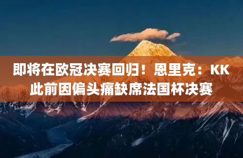 即将在欧冠决赛回归！恩里克：KK此前因偏头痛缺席法国杯决赛