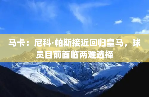 马卡：尼科·帕斯接近回归皇马，球员目前面临两难选择